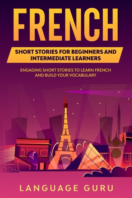French Short Stories For Beginners And Intermediate Learners: Engaging Short Stories To Learn French And Build Your Vocabulary