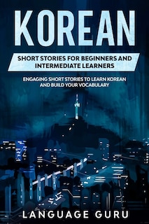 Korean Short Stories For Beginners And Intermediate Learners: Engaging Short Stories To Learn Korean And Build Your Vocabulary