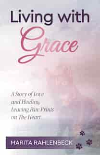 Living With Grace: A Story Of Love And Healing, Leaving Paw Prints On The Heart by Marita Rahlenbeck