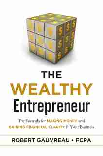 The Wealthy Entrepreneur: The Formula For Making Money And Gaining Financial Clarity In Your Business by Robert Gauvreau Fcpa