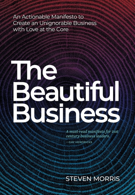 The Beautiful Business: An Actionable Manifesto To Create An Unignorable Business With Love At The Core