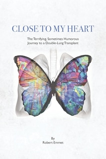 Close To My Heart: The Terrifying, Sometimes Humorous Journey To A Double-lung Transplant