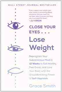 Close Your Eyes, Lose Weight: Reprogram Your Subconscious Mind in 12 Weeks to Eat Healthy, Feel Great, and Lov e Your Body with the Groundbreaking Power of Self-Hypnosis by Grace Smith