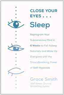 Close Your Eyes, Sleep: Reprogram Your Subconscious Mind In 6 Weeks To Fall Asleep Naturally And Wake Up Energized With Th by Grace Smith