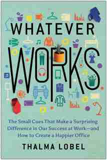 Whatever Works: The Small Cues That Make A Surprising Difference In Our Success At Work--and How To Create A Happie by Thalma Lobel