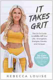 It Takes Grit: The Go-to Guide To Level Up Your Lifestrengthen, Energize, Elevate, And Conquer by Rebecca Louise