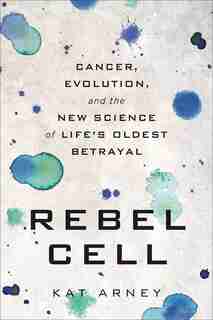 Rebel Cell: Cancer, Evolution, And The New Science Of Life's Oldest Betrayal by Kat Arney