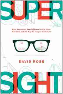 Supersight: What Augmented Reality Means For Our Lives, Our Work, And The Way We Imagine The Future by David Rose