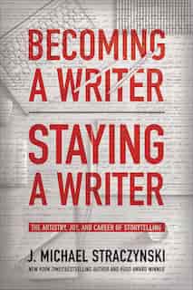 Becoming A Writer, Staying A Writer: The Artistry, Joy, And Career Of Storytelling by J. Michael Straczynski