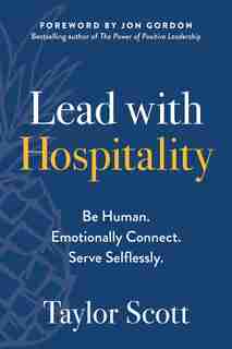 Lead With Hospitality: Be Human. Emotionally Connect. Serve Selflessly. by Taylor Scott