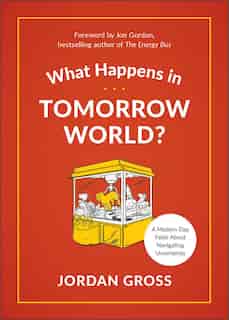 What Happens In Tomorrow World?: A Modern-day Fable About Navigating Uncertainty by Jordan Gross