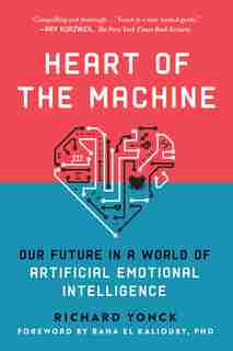 Heart Of The Machine: Our Future In A World Of Artificial Emotional Intelligence by Richard Yonck