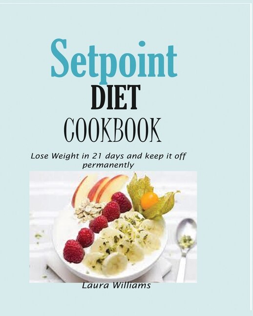 Setpoint Diet Cookbook: Lose Weight In 21 Days And Keep It Off Permanently.