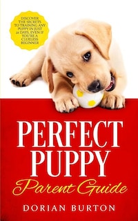 Perfect Puppy Parent Guide: Discover the Secrets to Training any Puppy in just 21 Days, Even if You're a Clueless Beginner