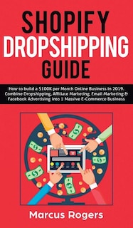 Shopify Dropshipping Guide: How to build a $100K per Month Online Business in 2019. Combine Dropshipping, Affiliate Marketing, Email Marketing & Facebook Advertising into 1 Massive E-Commerce Business