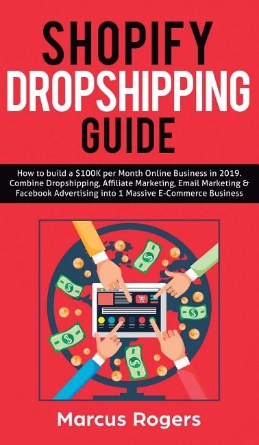 Shopify Dropshipping Guide: How to build a $100K per Month Online Business in 2019. Combine Dropshipping, Affiliate Marketing, Email Marketing & Facebook Advertising into 1 Massive E-Commerce Business