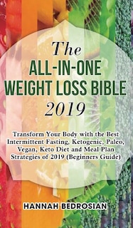The All-in-One Weight Loss Bible 2019: Transform Your Body with the Best Intermittent Fasting, Ketogenic, Paleo, Vegan, Keto Diet and Meal Plan Strategies of 2019 (Beginners Guide)