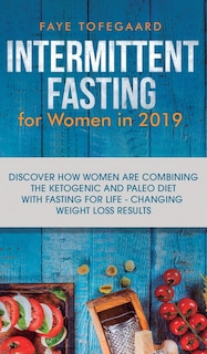 Intermittent Fasting for Women in 2019: Discover How Women are Combining the Ketogenic and Paleo Diet with Fasting for Life-Changing Weight Loss Results