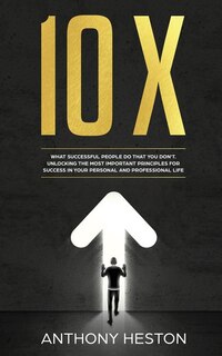 10X: What Successful People do That you Don't. Unlocking the most Important Principles for Success in yo