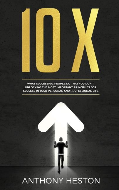 10X: What Successful People do That you Don't. Unlocking the most Important Principles for Success in yo