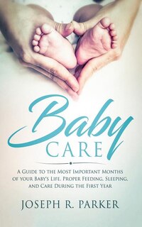 Baby Care: A Guide to the Most Important Months of your Baby's Life. Proper Feeding, Sleeping, and Care During