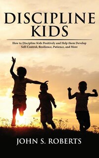 Discipline Kids: How to Discipline Kids Positively and Help them Develop Self-Control, Resilience, Patience, and more