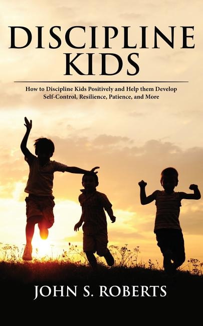 Discipline Kids: How to Discipline Kids Positively and Help them Develop Self-Control, Resilience, Patience, and more
