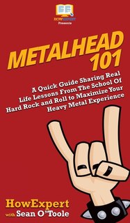 Metalhead 101: A Quick Guide Sharing Real Life Lessons From The School Of Hard Rock And Roll To Maximize Your Heav