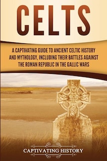 Celts: A Captivating Guide to Ancient Celtic History and Mythology, Including Their Battles Against the Roman Republic in the Gallic Wars