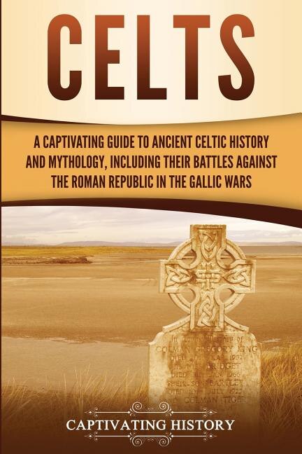 Celts: A Captivating Guide to Ancient Celtic History and Mythology, Including Their Battles Against the Roman Republic in the Gallic Wars
