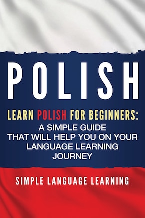 Polish: Learn Polish For Beginners: A Simple Guide That Will Help You On Your Language Learning Journey