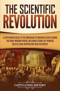 The Scientific Revolution: A Captivating Guide to the Emergence of Modern Science During the Early Modern Period, Including Stories of Thinkers Such as Isaac Newton and René Descartes
