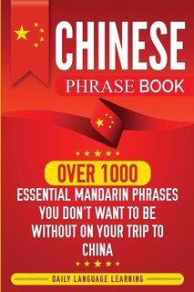 Chinese Phrase Book: Over 1000 Essential Mandarin Phrases You Don't Want To Be Without On Your Trip To China