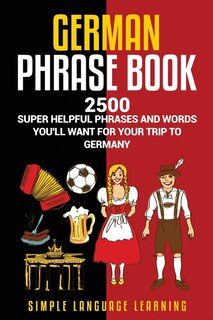 German Phrasebook: 2500 Super Helpful Phrases And Words You'll Want For Your Trip To Germany