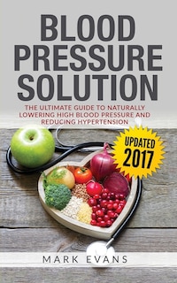 Blood Pressure: Blood Pressure Solution: The Ultimate Guide to Naturally Lowering High Blood Pressure and Reducing Hypertension (Blood Pressure Series Book 1)