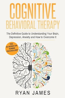Cognitive Behavioral Therapy: The Definitive Guide to Understanding Your Brain, Depression, Anxiety and How to Overcome It (Cognitive Behavioral Therapy Series Book 1)