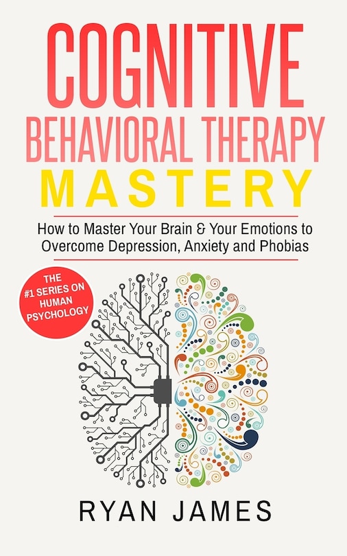 Cognitive Behavioral Therapy: Mastery- How to Master Your Brain & Your Emotions to Overcome Depression, Anxiety and Phobias (Cognitive Behavioral Therapy Series)