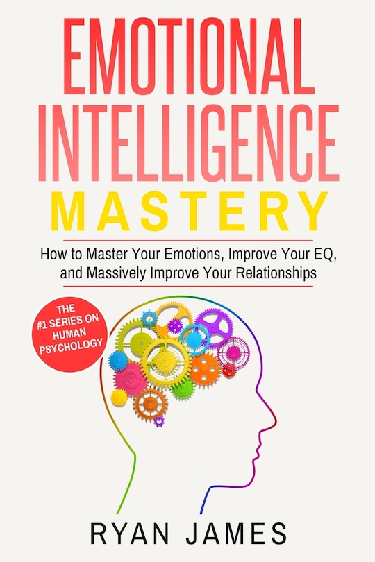 Emotional Intelligence: Mastery- How to Master Your Emotions, Improve Your EQ, and Massively Improve Your Relationships (Emotional Intelligence Series) (Volume 2)