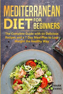 Mediterranean Diet For Beginners: The Complete Guide With 60 Delicious Recipes And A 7-day Meal Plan To Lose Weight The Healthy Way