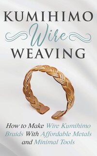 Kumihimo Wire Weaving: How To Make Wire Kumihimo Braids With Affordable Metals And Minimal Tools