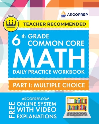 6th Grade Common Core Math: Daily Practice Workbook - Part I: Multiple Choice 1000+ Practice Questions and Video Explanations Argo Brothers (Common Core Math by ArgoPrep)