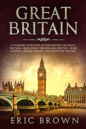 Great Britain: A Concise Overview Of The History Of Great Britain - Including The English History, Irish History,