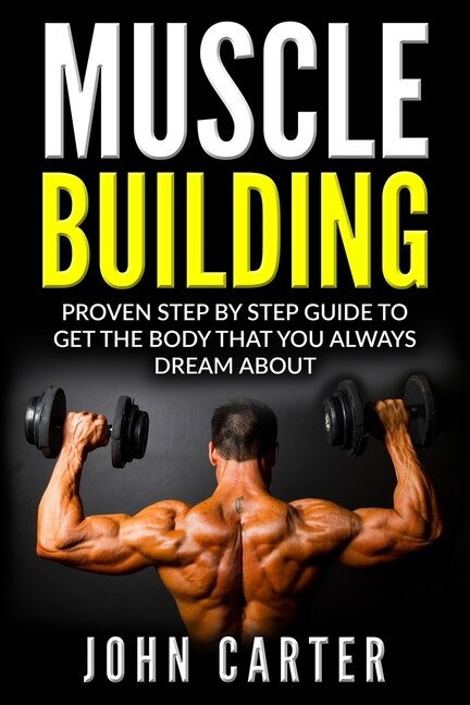 Muscle Building: Proven Step By Step Guide To Get The Body You Always Dreamed About