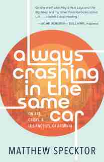 Always Crashing In The Same Car: On Art, Crisis, And Los Angeles, California by Matthew Specktor