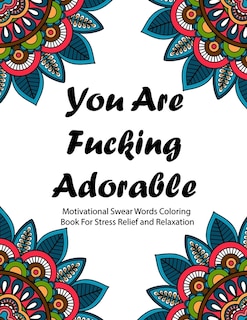 You Are Fucking Adorable: Motivational Swear Words Coloring Book For Stress Relief And Relaxation  Featuring Mandalas, Flowe