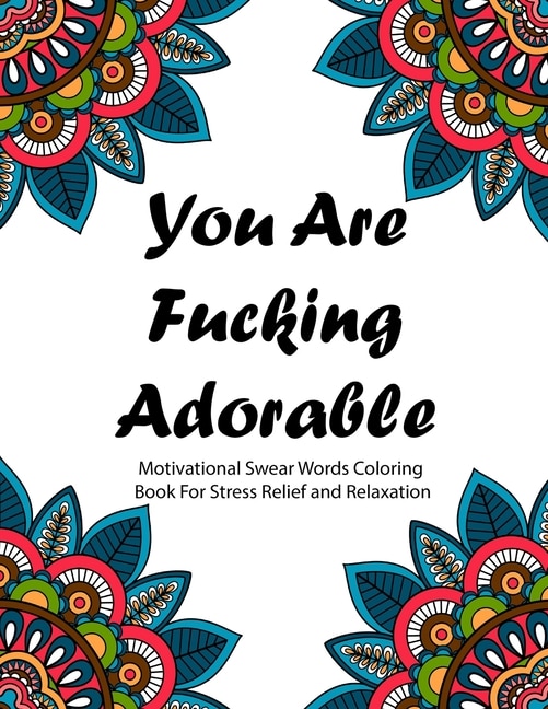 You Are Fucking Adorable: Motivational Swear Words Coloring Book For Stress Relief And Relaxation  Featuring Mandalas, Flowe