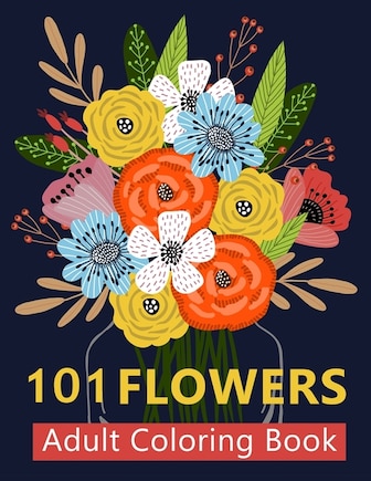 101 Flower Adult Coloring Book: Coloring Books For Adults Featuring Beautiful Floral Patterns, Bouquets, Wreaths, Swirls, Decoratio