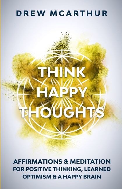 Think Happy Thoughts Affirmations and Meditation for Positive Thinking, Learned Optimism and A Happy Brain: Unlock the Advantage of the Happiness Habit and Project the Power of Positive Energy