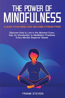 The Power of Mindfulness: Clear Your Mind and Become Stress Free: Discover How to Live in the Moment Every Day. An Introduction to Meditation Practices Every Mindful Beginner Needs
