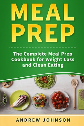 Meal Prep: The Complete Meal Prep Cookbook For Weight Loss And Clean Eating